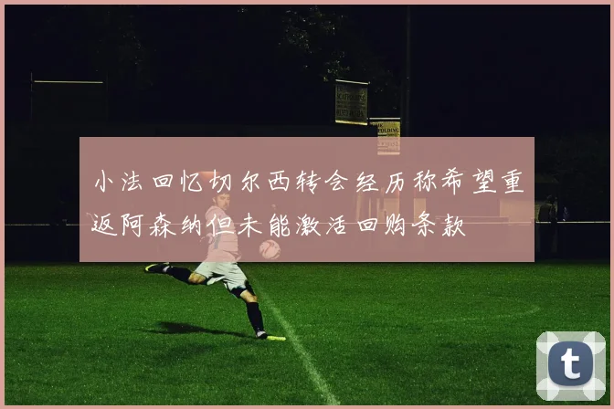 小法回忆切尔西转会经历称希望重返阿森纳但未能激活回购条款