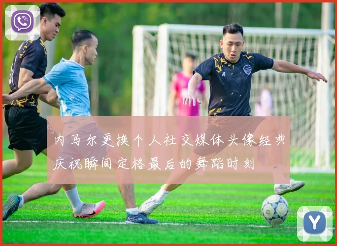内马尔更换个人社交媒体头像经典庆祝瞬间定格最后的舞蹈时刻