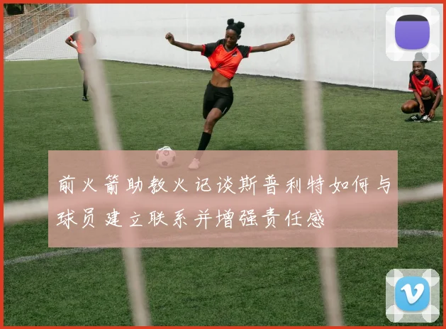 前火箭助教火记谈斯普利特如何与球员建立联系并增强责任感