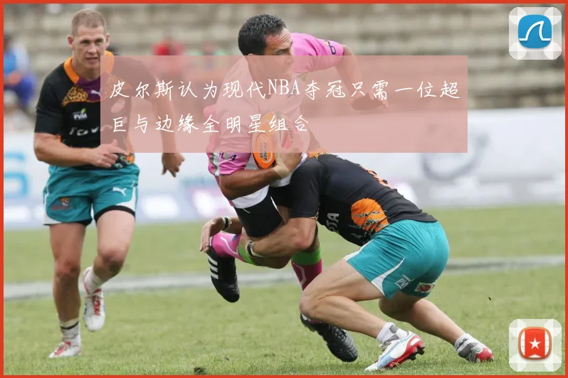 皮尔斯认为现代NBA夺冠只需一位超巨与边缘全明星组合