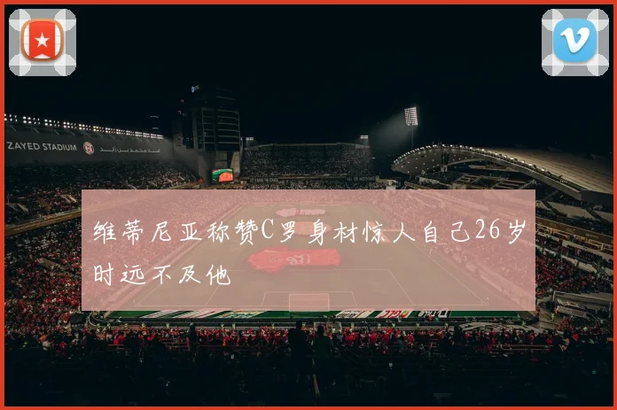 维蒂尼亚称赞C罗身材惊人自己26岁时远不及他