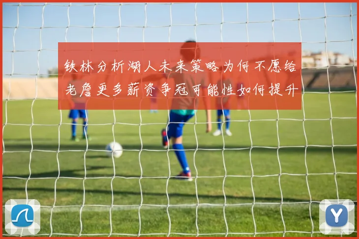 铁林分析湖人未来策略为何不愿给老詹更多薪资争冠可能性如何提升