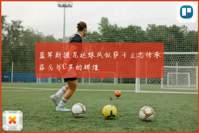 蓝军新援昆达球风似萨卡立志传承菲戈与C罗的辉煌