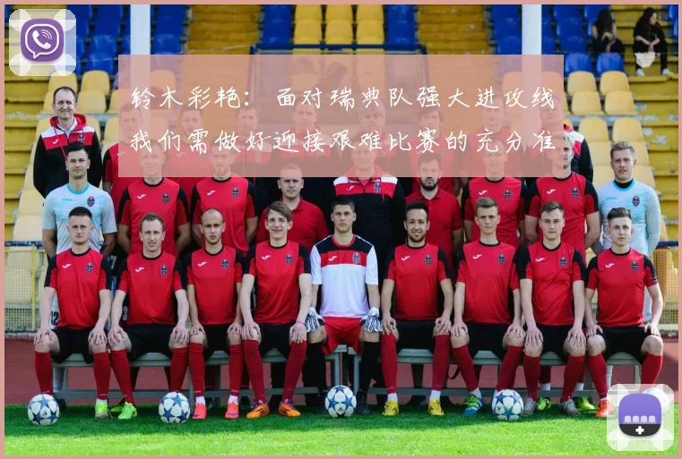 铃木彩艳：面对瑞典队强大进攻线我们需做好迎接艰难比赛的充分准备
