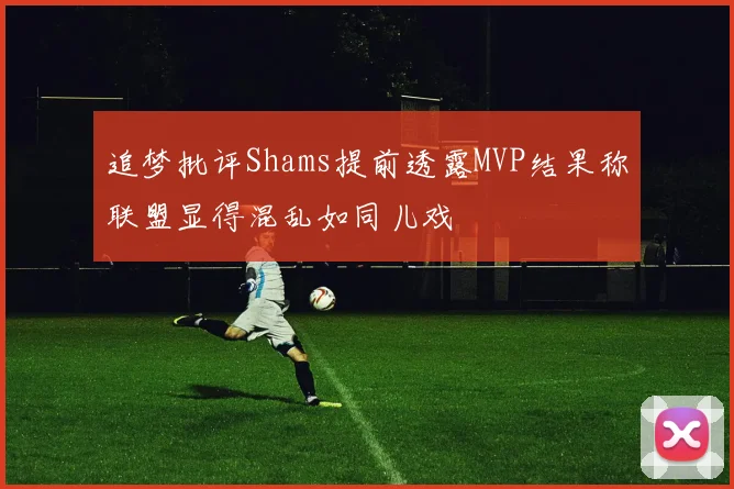 追梦批评Shams提前透露MVP结果称联盟显得混乱如同儿戏