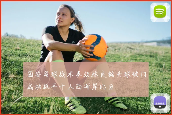 国安角球战术奏效林良铭头球破门成功扳平十人西海岸比分