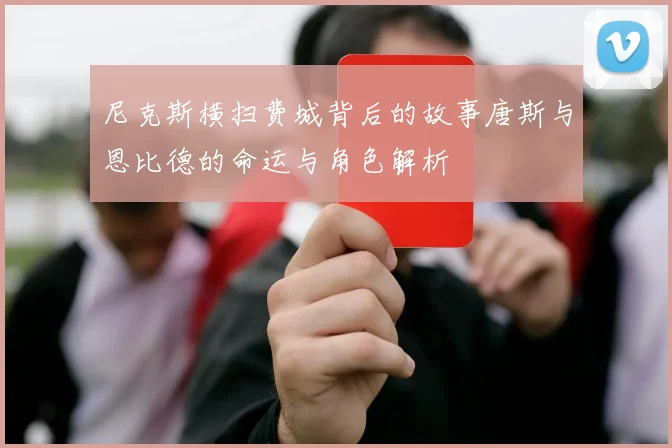 尼克斯横扫费城背后的故事唐斯与恩比德的命运与角色解析