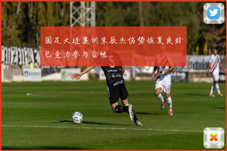 国足大连集训朱辰杰伤势恢复良好已全力参与合练