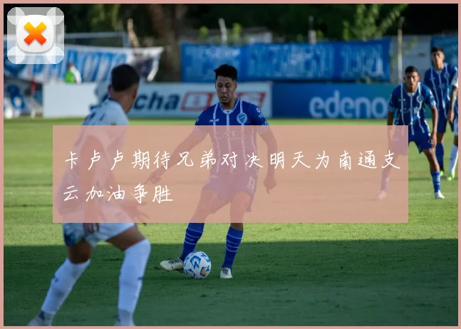 卡卢卢期待兄弟对决明天为南通支云加油争胜