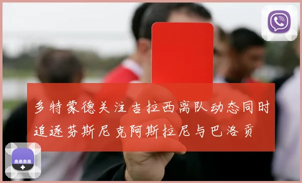 多特蒙德关注吉拉西离队动态同时追逐芬斯尼克阿斯拉尼与巴洛贡