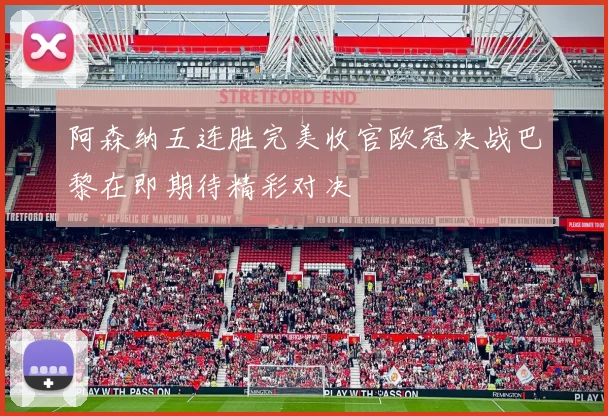 阿森纳五连胜完美收官欧冠决战巴黎在即期待精彩对决
