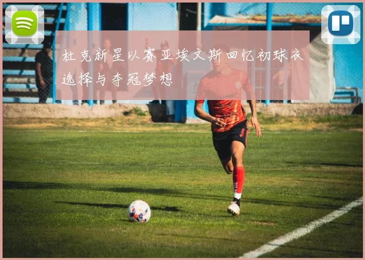 杜克新星以赛亚埃文斯回忆初球衣选择与夺冠梦想