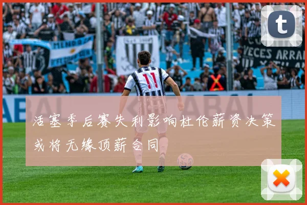 活塞季后赛失利影响杜伦薪资决策或将无缘顶薪合同