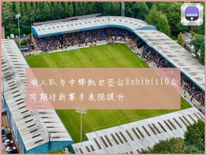 湖人队与中锋凯尔签订Exhibit10合同期待新赛季表现提升