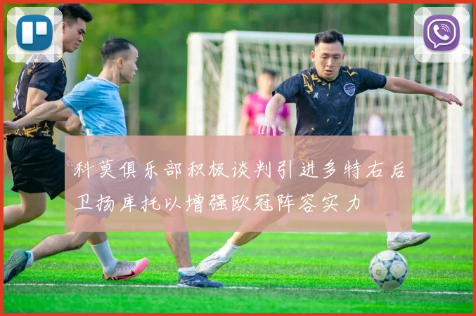 科莫俱乐部积极谈判引进多特右后卫扬库托以增强欧冠阵容实力