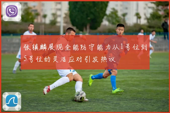张镇麟展现全能防守能力从1号位到5号位的灵活应对引发热议