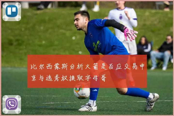 比尔西蒙斯分析火箭是否应交易申京与选秀权换取字母哥