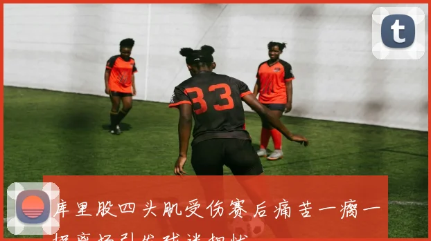 库里股四头肌受伤赛后痛苦一瘸一拐离场引发球迷担忧