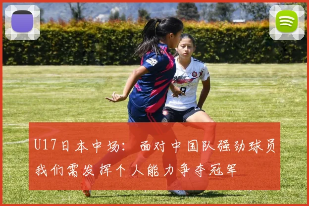 U17日本中场：面对中国队强劲球员我们需发挥个人能力争夺冠军