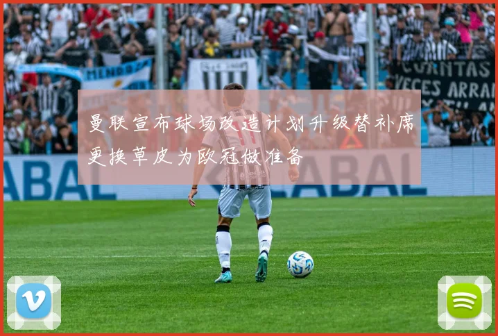 曼联宣布球场改造计划升级替补席更换草皮为欧冠做准备