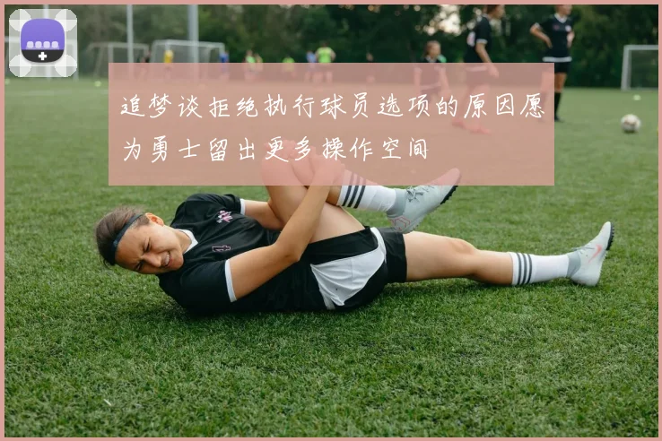 追梦谈拒绝执行球员选项的原因愿为勇士留出更多操作空间