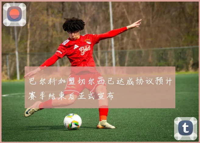 巴尔科加盟切尔西已达成协议预计赛季结束后正式宣布