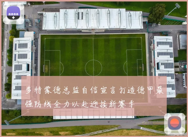 多特蒙德总监自信宣言打造德甲最强防线全力以赴迎接新赛季