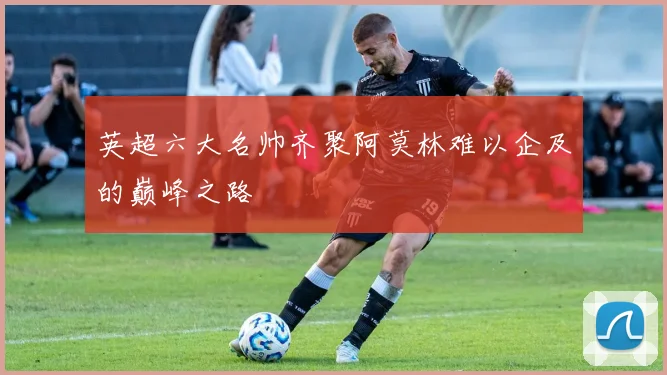 英超六大名帅齐聚阿莫林难以企及的巅峰之路