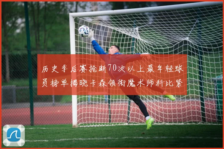 历史季后赛抢断70次以上最年轻球员榜单揭晓卡森领衔魔术师科比紧随其后