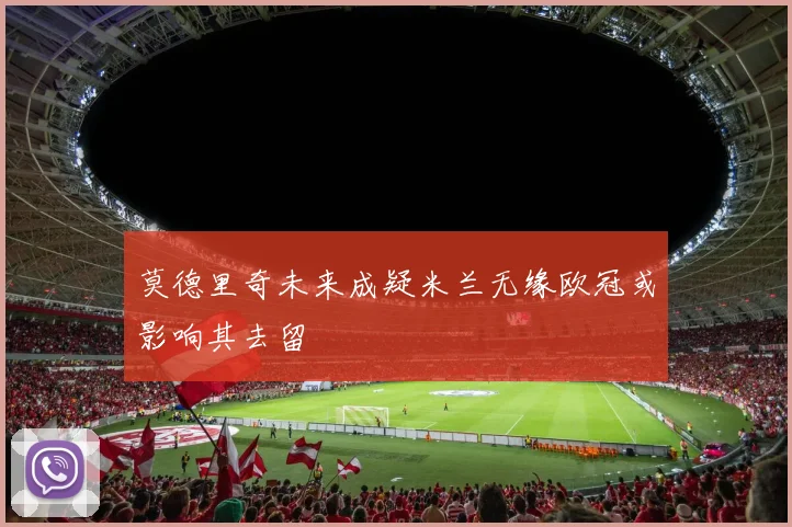 莫德里奇未来成疑米兰无缘欧冠或影响其去留