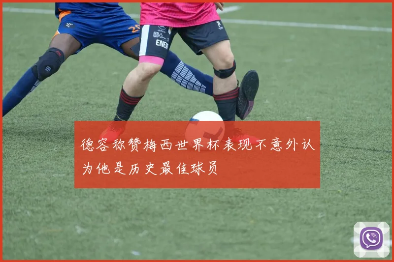 德容称赞梅西世界杯表现不意外认为他是历史最佳球员
