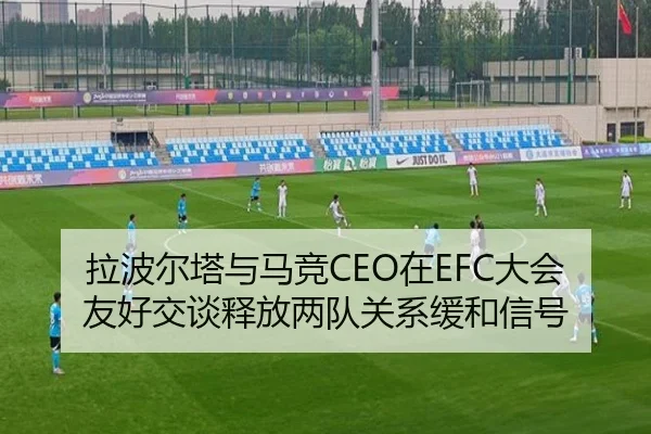 拉波尔塔与马竞CEO在EFC大会友好交谈释放两队关系缓和信号